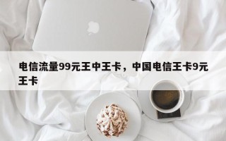 电信流量99元王中王卡，中国电信王卡9元王卡