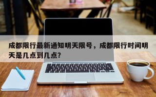 成都限行最新通知明天限号，成都限行时间明天是几点到几点？