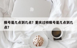 限号是几点到几点？重庆过桥限号是几点到几点？