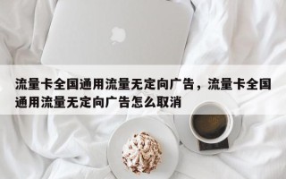 流量卡全国通用流量无定向广告，流量卡全国通用流量无定向广告怎么取消