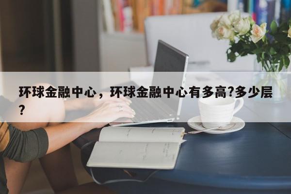 环球金融中心，环球金融中心有多高?多少层?-第1张图片