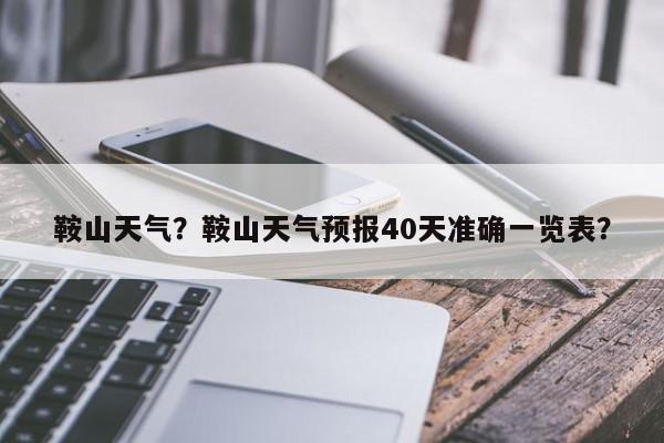 鞍山天气？鞍山天气预报40天准确一览表？-第1张图片