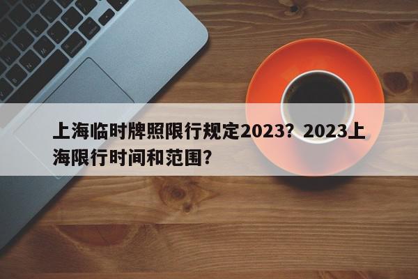 上海临时牌照限行规定2023？2023上海限行时间和范围？-第1张图片