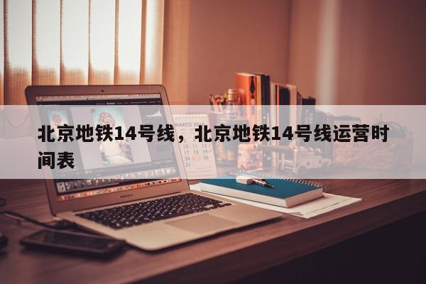 北京地铁14号线，北京地铁14号线运营时间表-第1张图片