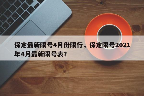 保定最新限号4月份限行，保定限号2021年4月最新限号表？-第1张图片