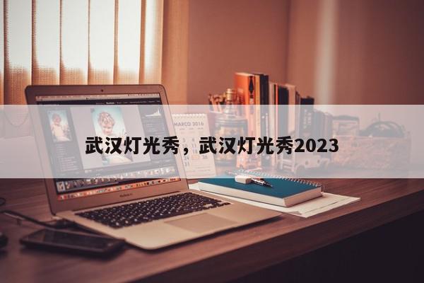 武汉灯光秀，武汉灯光秀2023-第1张图片