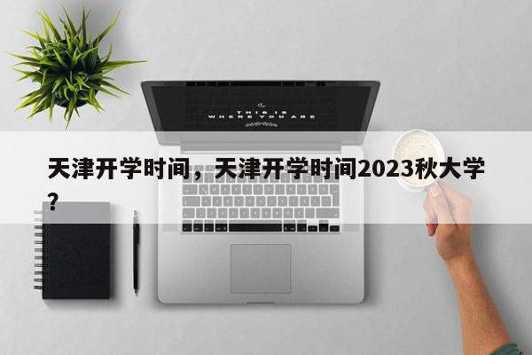 天津开学时间，天津开学时间2023秋大学？-第1张图片