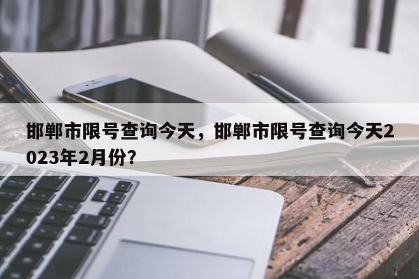 邯郸市限号查询今天，邯郸市限号查询今天2023年2月份？-第1张图片