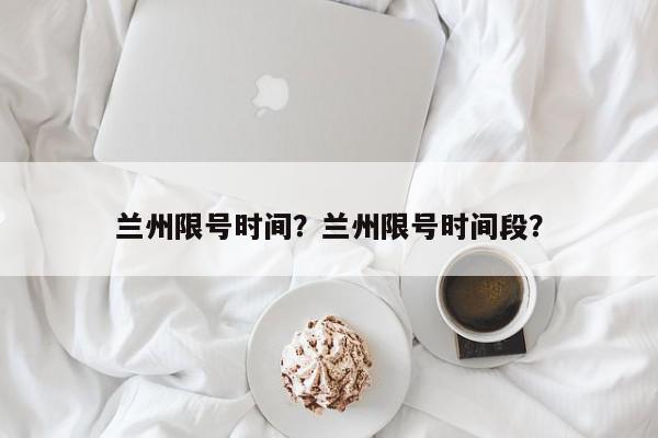 兰州限号时间？兰州限号时间段？-第1张图片