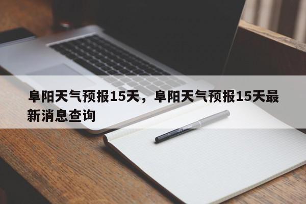 阜阳天气预报15天，阜阳天气预报15天最新消息查询-第1张图片