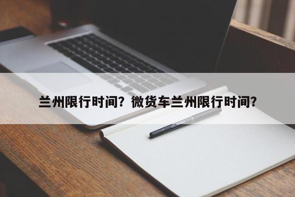 兰州限行时间？微货车兰州限行时间？-第1张图片