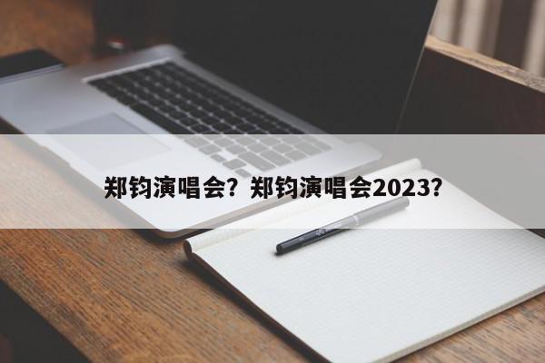 郑钧演唱会？郑钧演唱会2023？-第1张图片