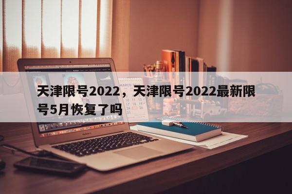 天津限号2022，天津限号2022最新限号5月恢复了吗-第1张图片