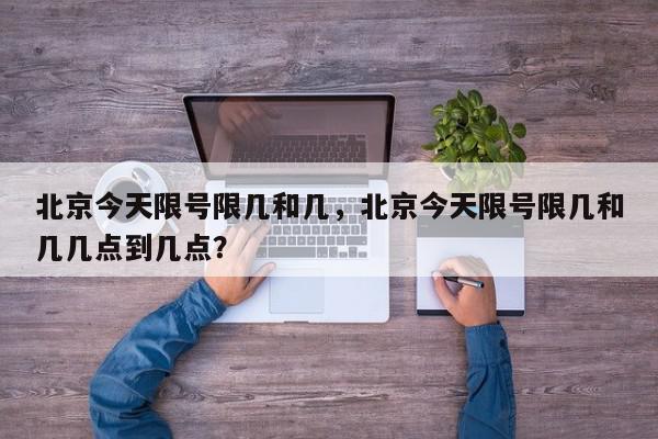 北京今天限号限几和几，北京今天限号限几和几几点到几点？-第1张图片