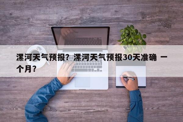 漯河天气预报？漯河天气预报30天准确 一个月？-第1张图片