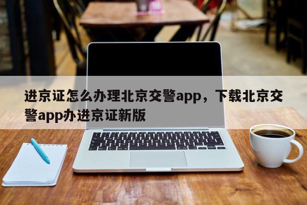 进京证怎么办理北京交警app，下载北京交警app办进京证新版-第1张图片