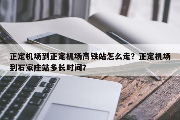 正定机场到正定机场高铁站怎么走？正定机场到石家庄站多长时间？-第1张图片