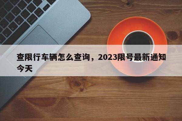 查限行车辆怎么查询，2023限号最新通知今天-第1张图片