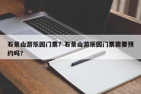 石景山游乐园门票？石景山游乐园门票需要预约吗？-第1张图片