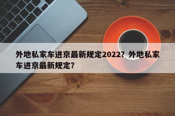 外地私家车进京最新规定2022？外地私家车进京最新规定？-第1张图片