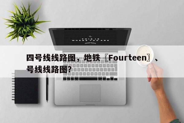 四号线线路图，地铁〖Fourteen〗、
号线线路图？-第1张图片