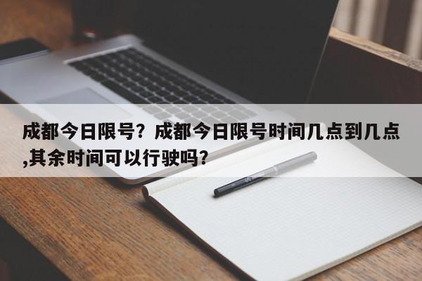 成都今日限号？成都今日限号时间几点到几点,其余时间可以行驶吗？-第1张图片