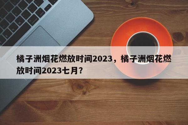 橘子洲烟花燃放时间2023，橘子洲烟花燃放时间2023七月？-第1张图片