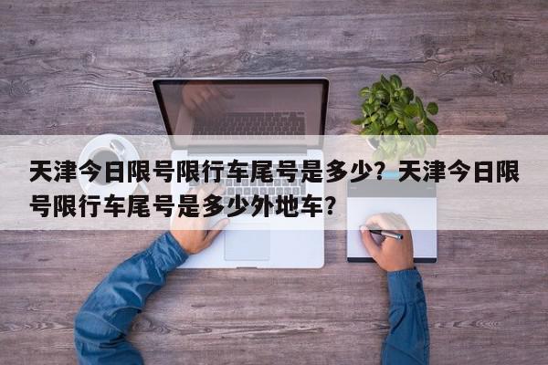 天津今日限号限行车尾号是多少？天津今日限号限行车尾号是多少外地车？-第1张图片