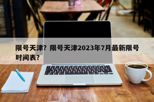 限号天津？限号天津2023年7月最新限号时间表？-第1张图片