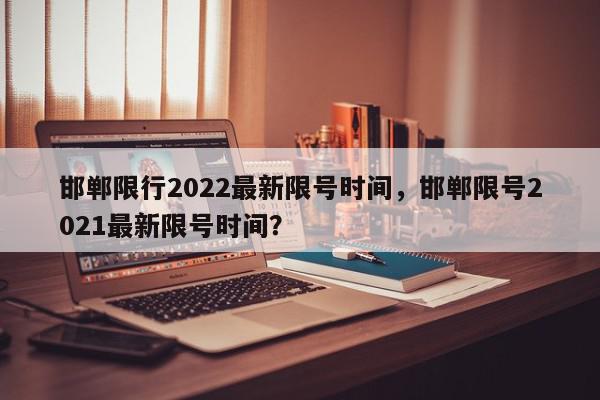 邯郸限行2022最新限号时间，邯郸限号2021最新限号时间？-第1张图片