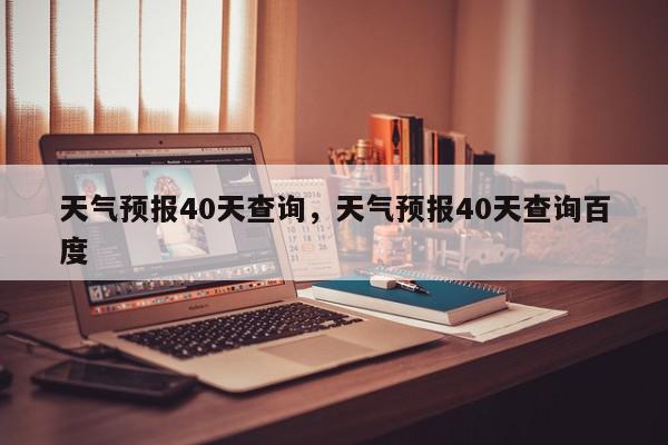 天气预报40天查询，天气预报40天查询百度-第1张图片