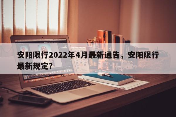 安阳限行2022年4月最新通告，安阳限行最新规定？-第1张图片