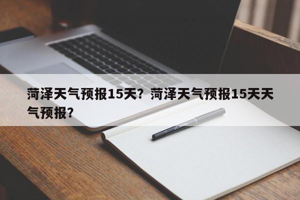 菏泽天气预报15天？菏泽天气预报15天天气预报？-第1张图片