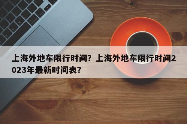 上海外地车限行时间？上海外地车限行时间2023年最新时间表？-第1张图片