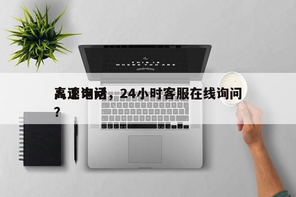 高速询问
人工电话，24小时客服在线询问
？-第1张图片