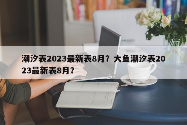 潮汐表2023最新表8月？大鱼潮汐表2023最新表8月？-第1张图片