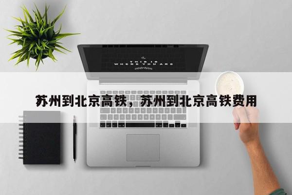 苏州到北京高铁，苏州到北京高铁费用
？-第1张图片