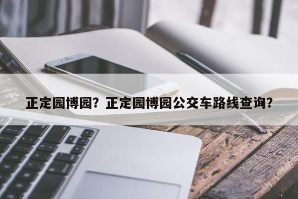 正定园博园？正定园博园公交车路线查询？-第1张图片