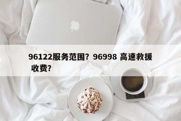 96122服务范围？96998 高速救援 收费？-第1张图片