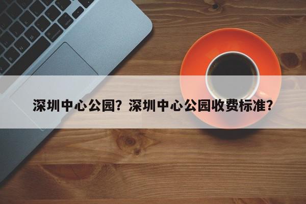 深圳中心公园？深圳中心公园收费标准？-第1张图片