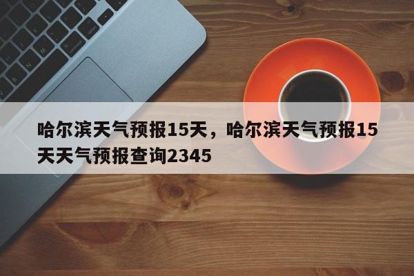 哈尔滨天气预报15天，哈尔滨天气预报15天天气预报查询2345-第1张图片