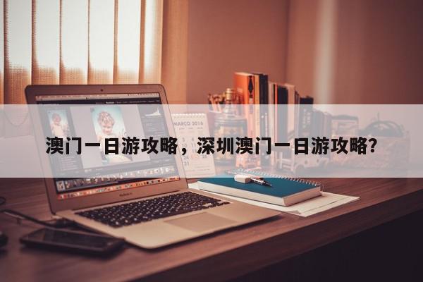 澳门一日游攻略，深圳澳门一日游攻略？-第1张图片