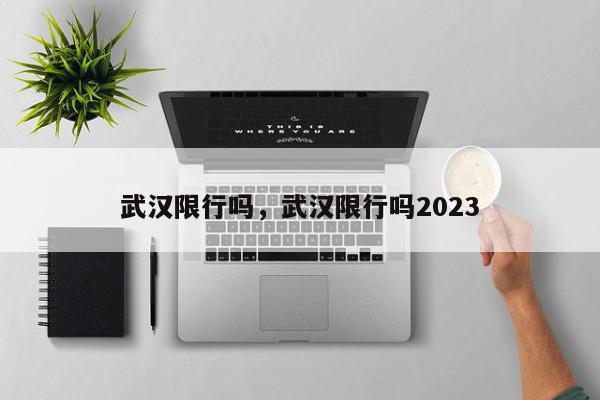 武汉限行吗，武汉限行吗2023-第1张图片