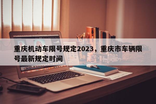 重庆机动车限号规定2023，重庆市车辆限号最新规定时间-第1张图片