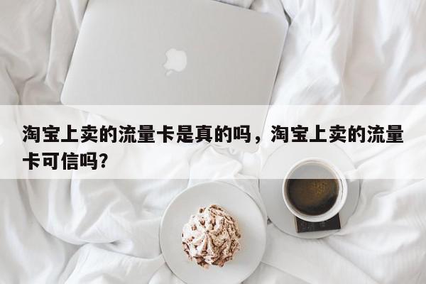 淘宝上卖的流量卡是真的吗，淘宝上卖的流量卡可信吗？-第1张图片