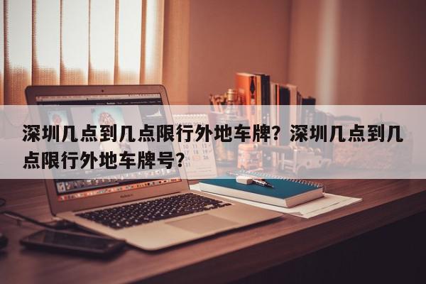 深圳几点到几点限行外地车牌？深圳几点到几点限行外地车牌号？-第1张图片