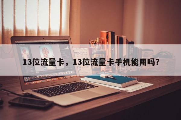 13位流量卡，13位流量卡手机能用吗？-第1张图片