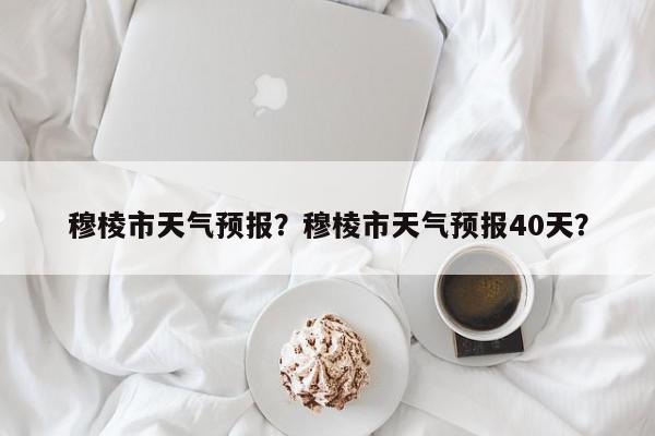 穆棱市天气预报？穆棱市天气预报40天？-第1张图片