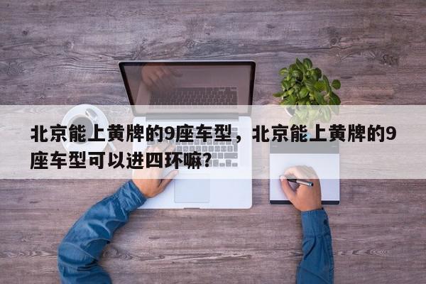 北京能上黄牌的9座车型，北京能上黄牌的9座车型可以进四环嘛？-第1张图片