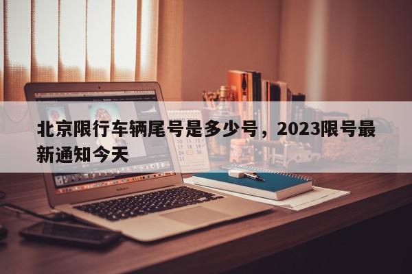 北京限行车辆尾号是多少号，2023限号最新通知今天-第1张图片